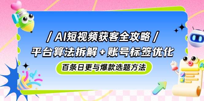 AI短视频获客全攻略：平台算法拆解+账号标签优化，百条日更与爆款选题方法-徐小晨博客
