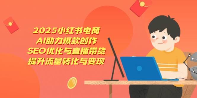 2025小红书电商，AI助力爆款创作，SEO优化与直播带货，提升流量转化与变现-徐小晨博客