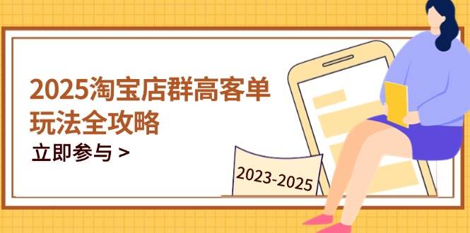 2025淘宝店群高客单玩法全攻略，把握高客单关键技巧，精通全周期运营-徐小晨博客