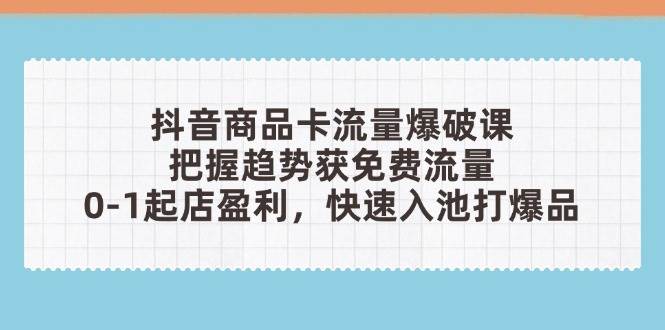 抖音商品卡流量爆破课：把握趋势获免费流量，0-1起店盈利，快速入池打爆品-徐小晨博客