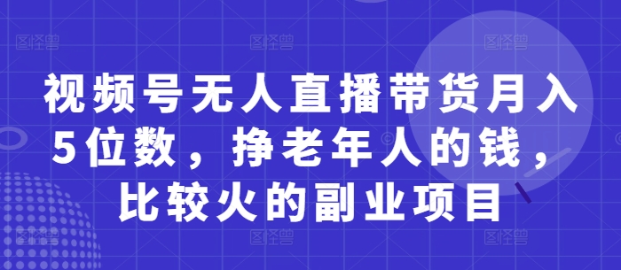 视频号无人直播带货月入5位数，挣老年人的钱，比较火的副业项目-徐小晨博客