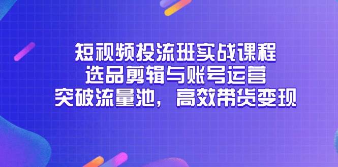 短视频投流班实战课程，选品剪辑与账号运营，突破流量池，高效带货变现-徐小晨博客