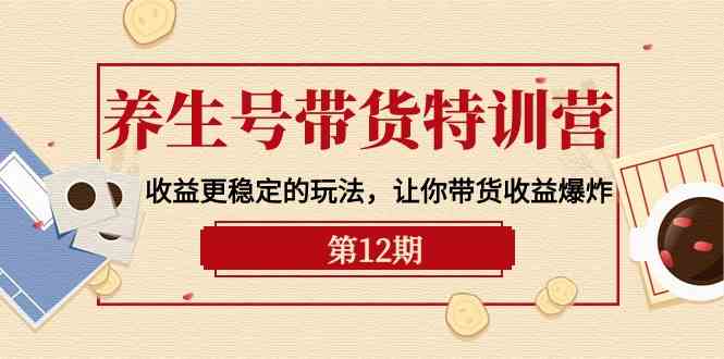 养生号带货特训营【12期】收益更稳定的玩法,让你带货收益爆炸-9节直播课-徐小晨博客