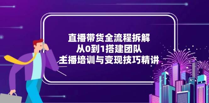 直播带货全流程拆解：从0到1搭建团队，主播培训与变现技巧精讲-徐小晨博客