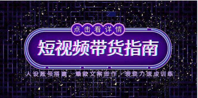2025短视频带货指南，人设账号搭建，爆款文案创作，表现力速成训练-徐小晨博客