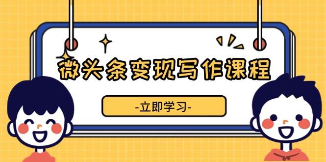 微头条变现写作课程，掌握流量变现技巧，提升微头条质量，实现收益增长-徐小晨博客