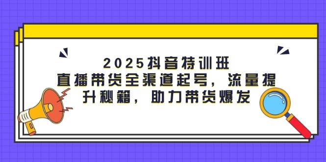 2025抖音特训班：直播带货全渠道起号，流量提升秘籍，助力带货爆发-徐小晨博客