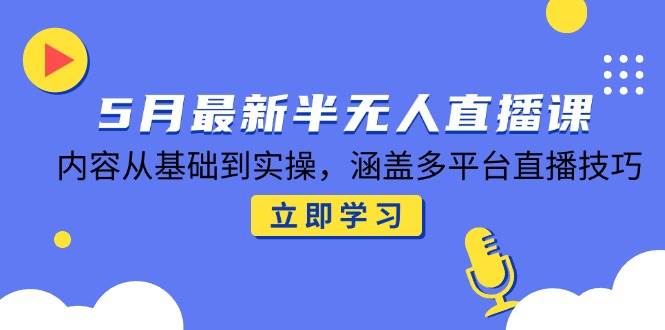 5月最新半无人直播课，内容从基础到实操，涵盖多平台直播技巧-徐小晨博客