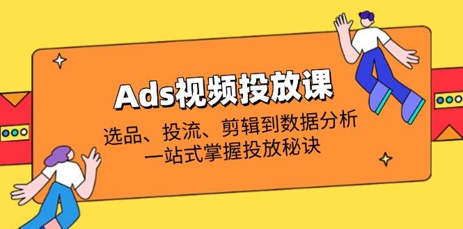 Ads视频投放课全解析：选品、投流、剪辑到数据分析，一站式掌握投放秘诀-徐小晨博客