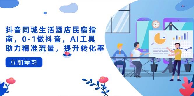 抖音同城生活酒店民宿指南，0-1做抖音，AI工具助力精准流量，提升转化率-徐小晨博客