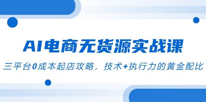 AI电商无货源实战课，三平台0成本起店攻略，技术+执行力的黄金配比-徐小晨博客