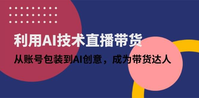 利用AI技术直播带货：从账号包装到AI创意，成为带货达人-徐小晨博客